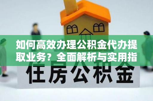 通榆如何高效办理公积金代办提取业务？全面解析与实用指南