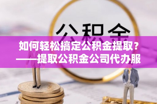 通榆如何轻松搞定公积金提取？——提取公积金公司代办服务全解析