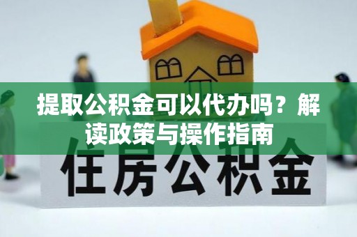 通榆提取公积金可以代办吗？解读政策与操作指南