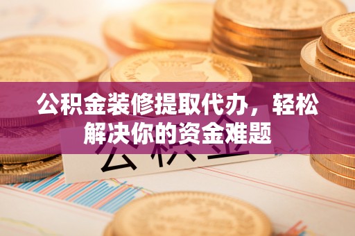 通榆公积金装修提取代办，轻松解决你的资金难题
