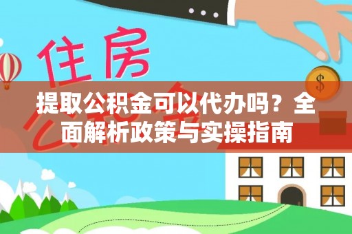 通榆提取公积金可以代办吗？全面解析政策与实操指南