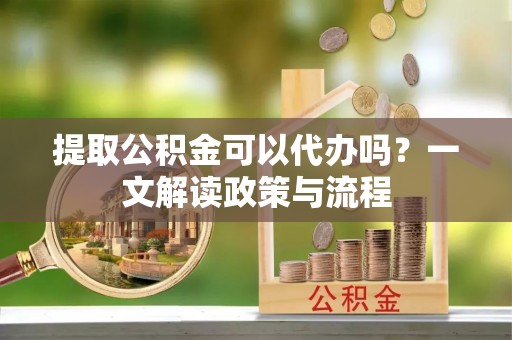 通榆提取公积金可以代办吗？一文解读政策与流程