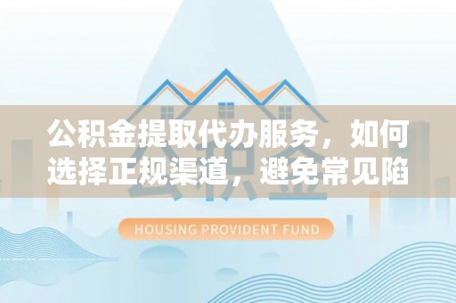 通榆公积金提取代办服务，如何选择正规渠道，避免常见陷阱