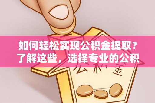 通榆如何轻松实现公积金提取？了解这些，选择专业的公积金提取代办服务