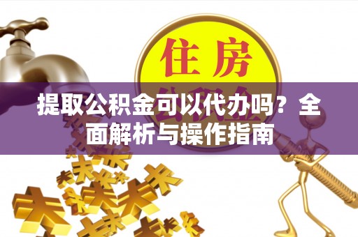 通榆提取公积金可以代办吗？全面解析与操作指南