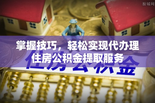 通榆掌握技巧，轻松实现代办理住房公积金提取服务