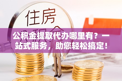 通榆公积金提取代办哪里有？一站式服务，助您轻松搞定！