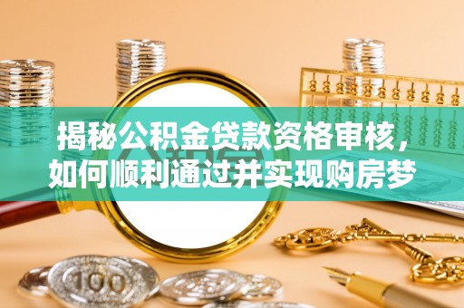 通榆揭秘公积金贷款资格审核，如何顺利通过并实现购房梦想