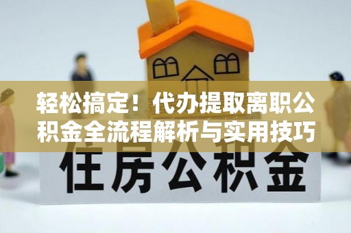 通榆轻松搞定！代办提取离职公积金全流程解析与实用技巧