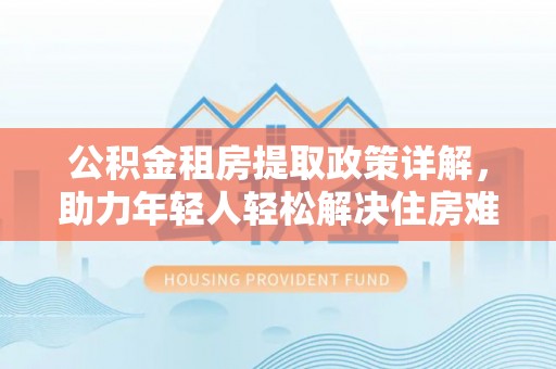 通榆公积金租房提取政策详解，助力年轻人轻松解决住房难题
