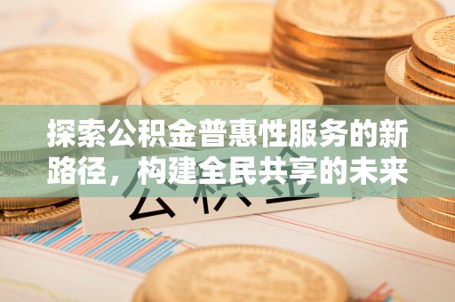 通榆探索公积金普惠性服务的新路径，构建全民共享的未来