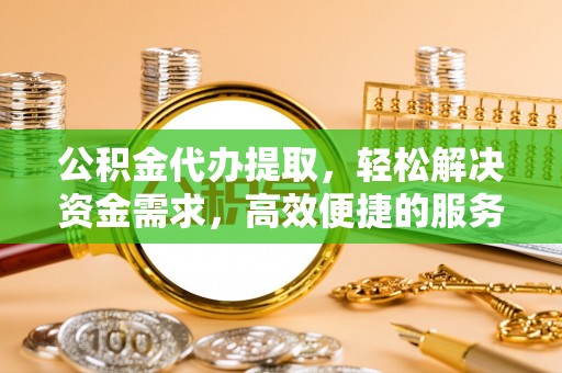 通榆公积金代办提取，轻松解决资金需求，高效便捷的服务选择