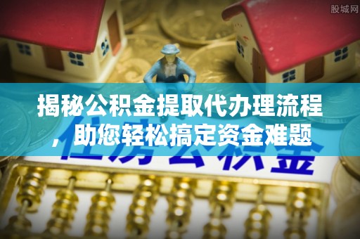 通榆揭秘公积金提取代办理流程，助您轻松搞定资金难题