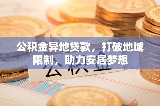 通榆公积金异地贷款，打破地域限制，助力安居梦想