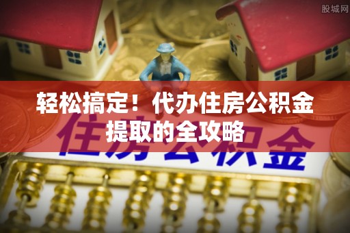 通榆轻松搞定！代办住房公积金提取的全攻略