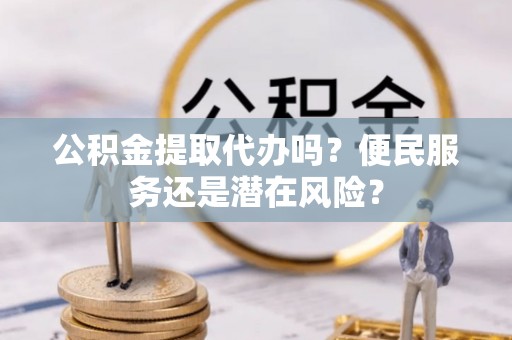 通榆公积金提取代办吗？便民服务还是潜在风险？