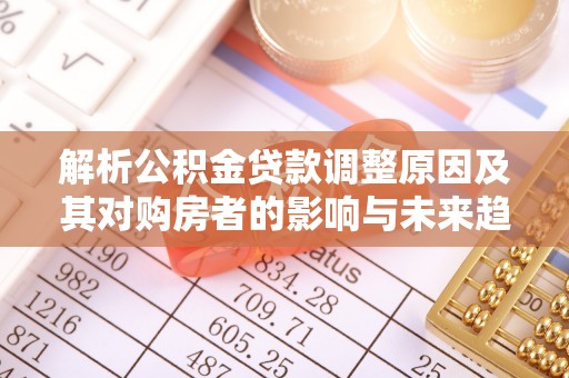 通榆解析公积金贷款调整原因及其对购房者的影响与未来趋势