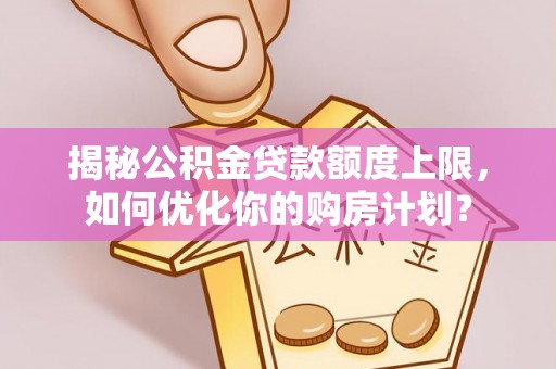 通榆揭秘公积金贷款额度上限，如何优化你的购房计划？