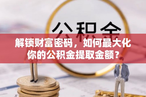 通榆解锁财富密码，如何最大化你的公积金提取金额？