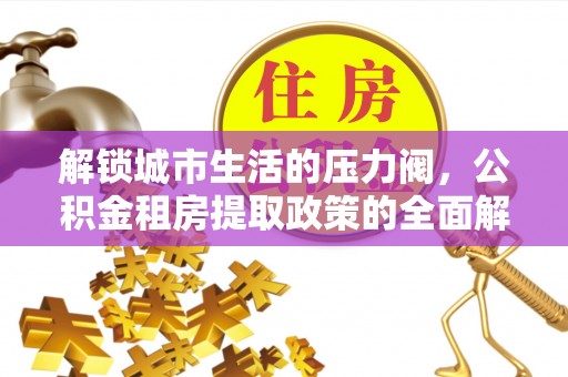 通榆解锁城市生活的压力阀，公积金租房提取政策的全面解析与实践指南