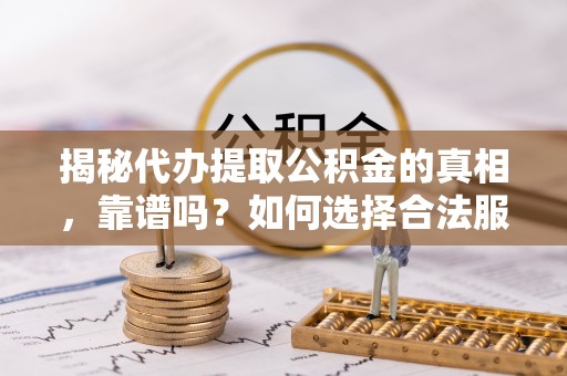 通榆揭秘代办提取公积金的真相，靠谱吗？如何选择合法服务？