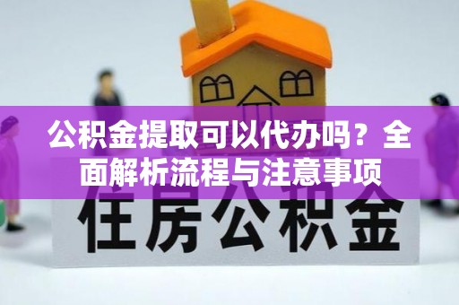 通榆公积金提取可以代办吗？全面解析流程与注意事项