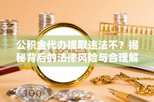 通榆公积金代办提取违法不？揭秘背后的法律风险与合理解决方案