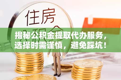 通榆揭秘公积金提取代办服务，选择时需谨慎，避免踩坑！