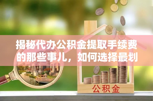 通榆揭秘代办公积金提取手续费的那些事儿，如何选择最划算的服务？
