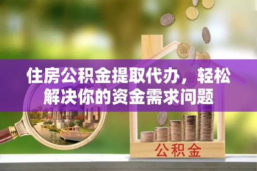通榆住房公积金提取代办，轻松解决你的资金需求问题