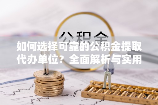 通榆如何选择可靠的公积金提取代办单位？全面解析与实用指南