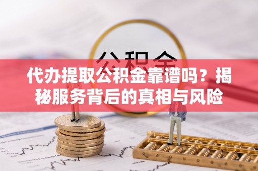 通榆代办提取公积金靠谱吗？揭秘服务背后的真相与风险