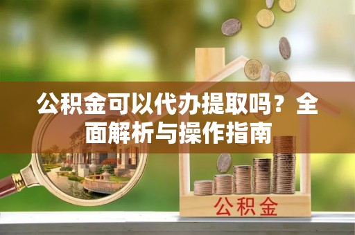 通榆公积金可以代办提取吗？全面解析与操作指南