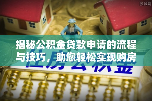 通榆揭秘公积金贷款申请的流程与技巧，助您轻松实现购房梦