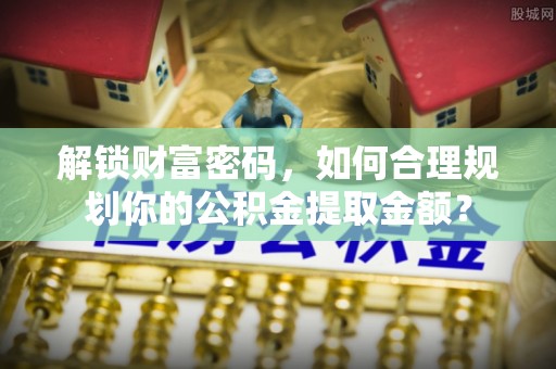 通榆解锁财富密码，如何合理规划你的公积金提取金额？