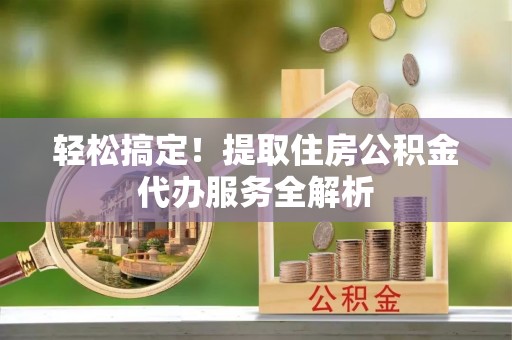 通榆轻松搞定！提取住房公积金代办服务全解析