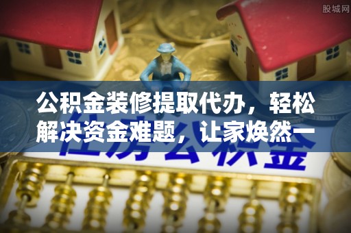 通榆公积金装修提取代办，轻松解决资金难题，让家焕然一新