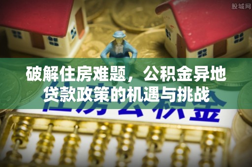 通榆破解住房难题，公积金异地贷款政策的机遇与挑战