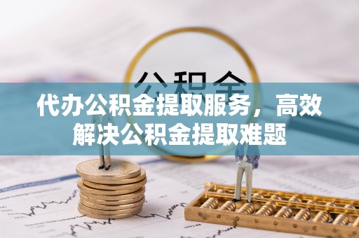 通榆代办公积金提取服务，高效解决公积金提取难题