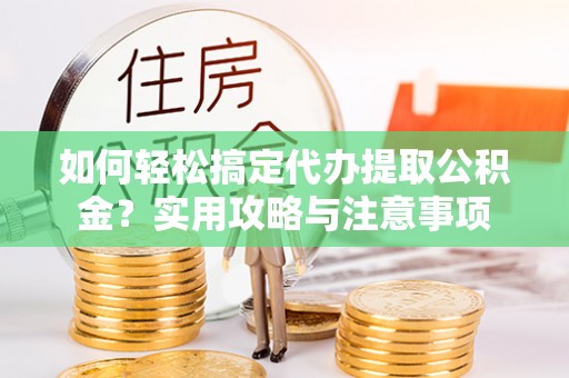 通榆如何轻松搞定代办提取公积金？实用攻略与注意事项