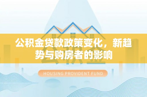 通榆公积金贷款政策变化，新趋势与购房者的影响