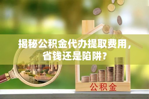 通榆揭秘公积金代办提取费用，省钱还是陷阱？