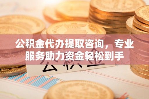 通榆公积金代办提取咨询，专业服务助力资金轻松到手