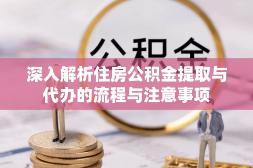 通榆深入解析住房公积金提取与代办的流程与注意事项