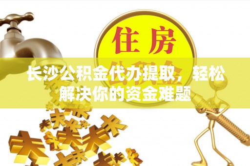 通榆长沙公积金代办提取，轻松解决你的资金难题