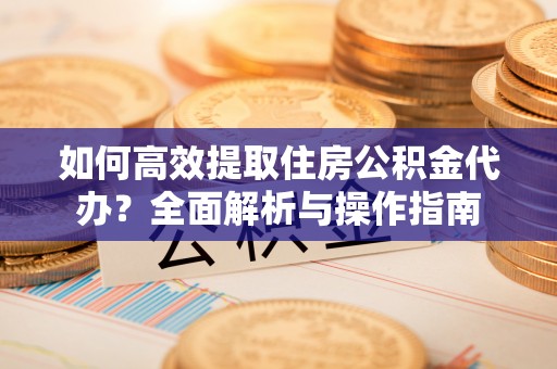 通榆如何高效提取住房公积金代办？全面解析与操作指南