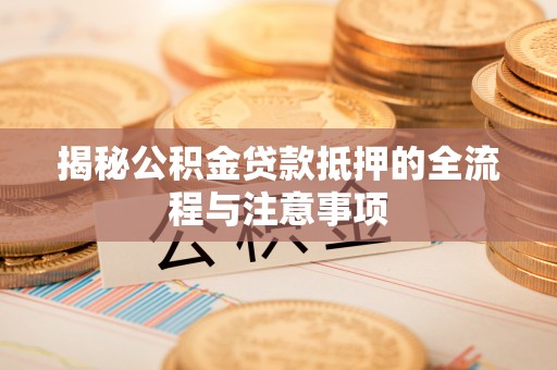 通榆揭秘公积金贷款抵押的全流程与注意事项