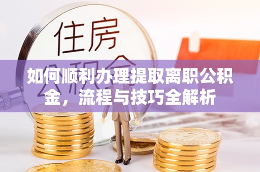 通榆如何顺利办理提取离职公积金，流程与技巧全解析