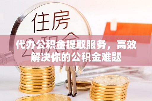 通榆代办公积金提取服务，高效解决你的公积金难题