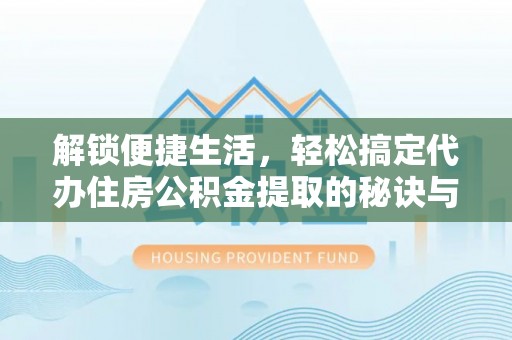 通榆解锁便捷生活，轻松搞定代办住房公积金提取的秘诀与技巧